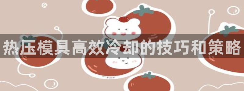 易倍申片：热压模具高效冷却的技巧和策略