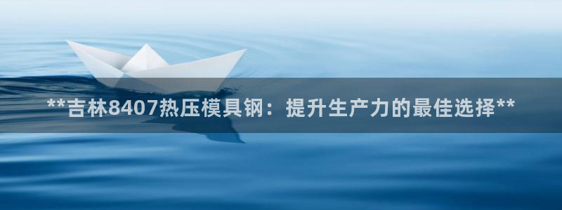 emc易倍是黑台子吗:**吉林8407热压模具钢:提升生