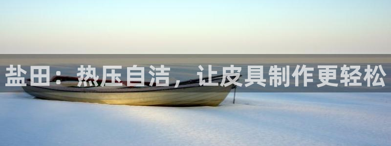 emc易倍官网app：盐田：热压自洁，让皮具制作更轻松