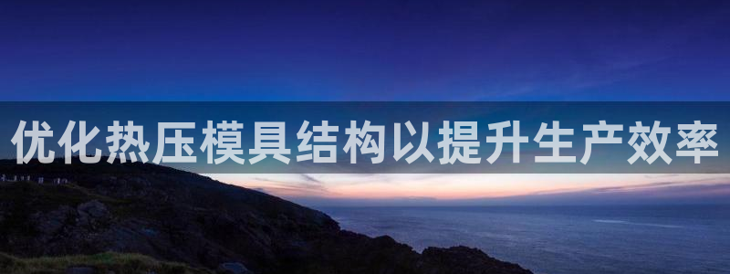 易倍达怎么样：优化热压模具结构以提升生产效率