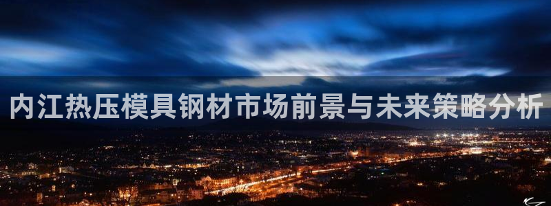 emc全站网页版:内江热压模具钢材市场前景与未来策略分析