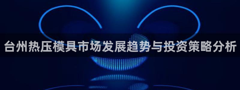 emc易倍官网app下载：台州热压模具市场发展趋势与投资