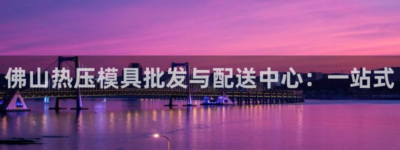 EMC易倍官网招聘：佛山热压模具批发与配送中心：一站式