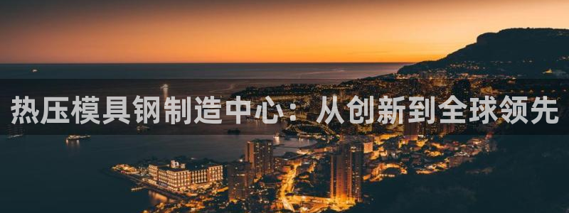 易倍网络技术有限公司怎么样：热压模具钢制造中心：从创新到