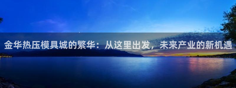易倍思怎么样：金华热压模具城的繁华：从这里出发，未来产业