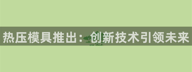 易倍电竞安装教程：热压模具推出：创新技术引领未来