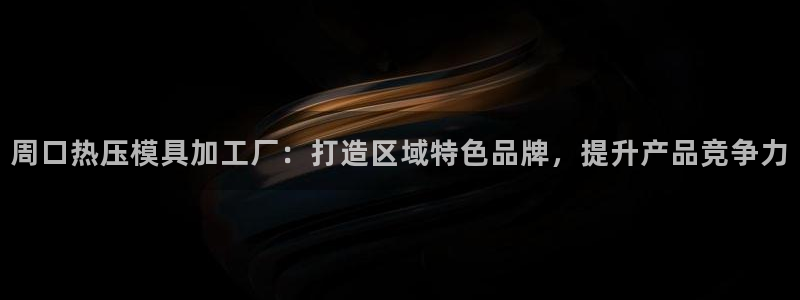 易倍单词软件：周口热压模具加工厂：打造区域特色品牌，提升