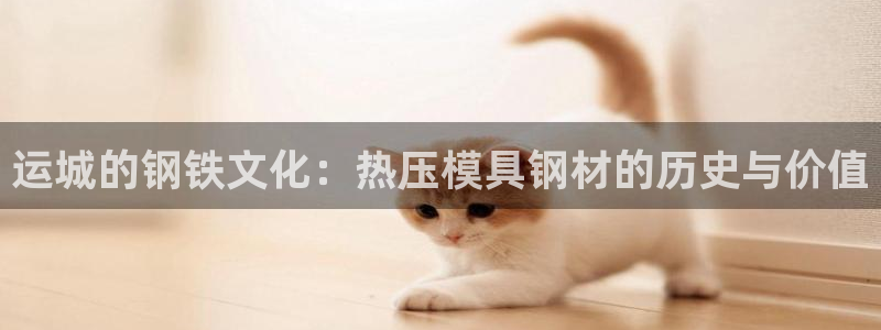 易倍下载手机版：运城的钢铁文化：热压模具钢材的历史与价值