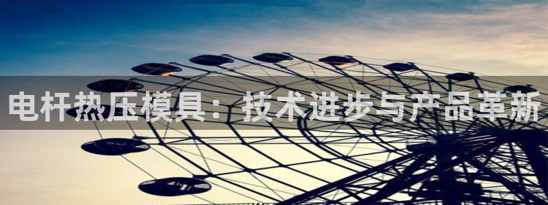 EMC易倍:电杆热压模具:技术进步与产品革新