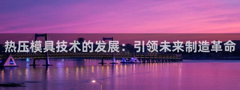 易倍全站下载:热压模具技术的发展:引领未来制造革命