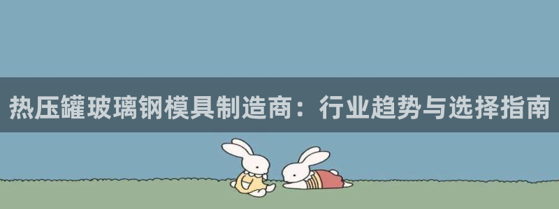 易倍单词app下载：热压罐玻璃钢模具制造商：行业趋势与选