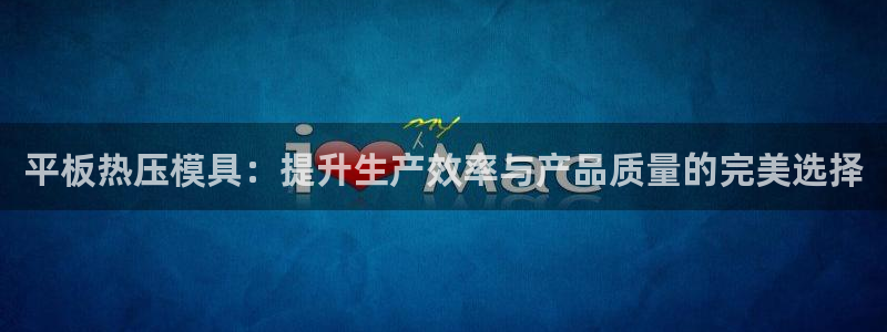 易倍单词登录平台：平板热压模具：提升生产效率与产品质量的