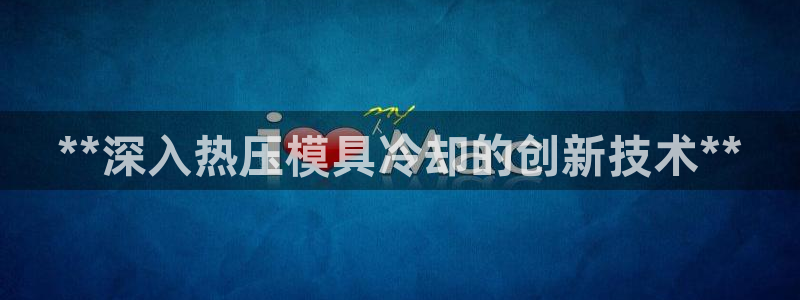 易倍申在中国成功上市:**深入热压模具冷却的创新技术**