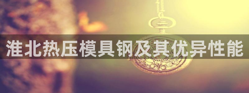 上海易倍投资有限公司：淮北热压模具钢及其优异性能