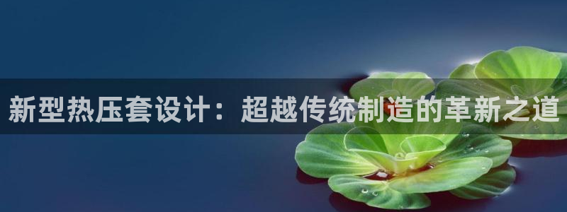 emc易倍平台:新型热压套设计:超越传统制造的革新之道