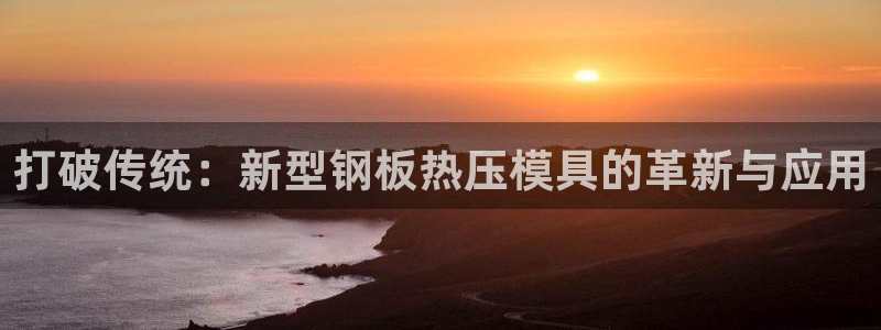 易倍单词官网下载：打破传统：新型钢板热压模具的革新与应用