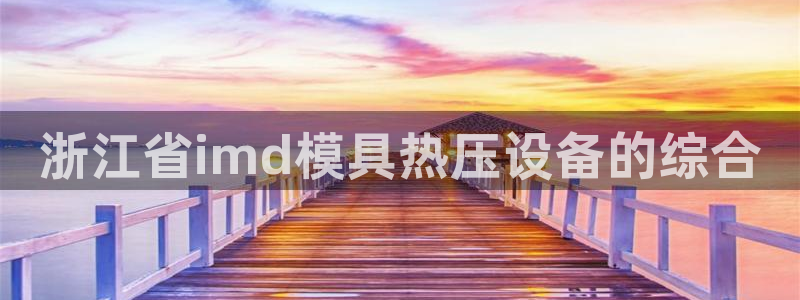 易倍下载手机版：浙江省imd模具热压设备的综合