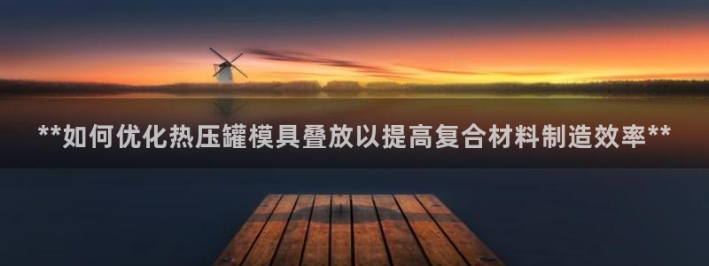 易倍申效果怎么样：**如何优化热压罐模具叠放以提高复合材